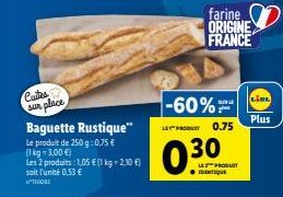 Cuites sur place  Baguette Rustique"  Le produit de 250 g: 0,75 € (1kg -3,00 €)  Les 2 produits: 1,05 € (1 kg - 2,10 €) soit l'unité 0,53 €  100  LE PRODUS  030  -60%**  0.75  farine ORIGINE FRANCE  L