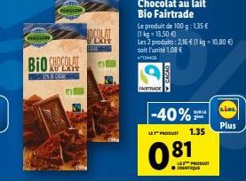 WADLOM  BIO CHOCOLAT  IN CARE  JOCOLAT  LXIT  BRAY  FAIRTRADE  LOYOYDA  Chocolat au lait Bio Fairtrade  Le produit de 100 g: 135 € (1 kg = 13.50 €)  -40%  Les 2 produits: 2,16 € (1 kg = 10,80 €) soit 