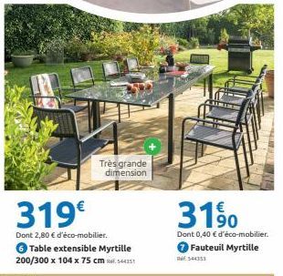 Très grande dimension  319€  Dont 2,80 € d'éco-mobilier.  Table extensible Myrtille 200/300 x 104 x 75 cm 504151  3190  Dont 0,40 € d'éco-mobilier. Fauteuil Myrtille  544353 