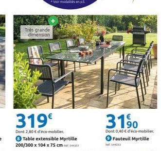 Très grande  dimension  319€  Dont 2,80 € d'éco-mobilier.  Table extensible Myrtille 200/300 x 104 x 75 cm 4431  3190  Dont 0,40 € d'éco-mobilier. Fauteuil Myrtille  544153 