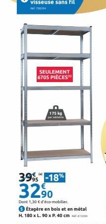 SEULEMENT 6705 PIÈCES  175 kg par tablette  3995-18%  32,90  Dont 1,30 € d'éco-mobilier.  € Étagère en bois et en métal  H. 180 x L.90 x P. 40 cm 1204 