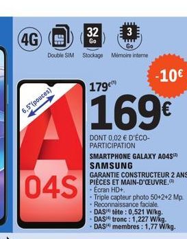 4G  6,5(pouces)  3  Go  Double SIM Stockage Mémoire interne  04S  32  Go  179€  169€  DONT 0,02 € D'ÉCO-PARTICIPATION  -10€  SMARTPHONE GALAXY A04S¹²) SAMSUNG  GARANTIE CONSTRUCTEUR 2 ANS PIÈCES ET MA