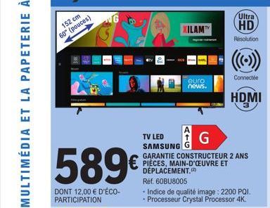 152 cm  60° (pouces)  589€  DONT 12,00 € D'ÉCO- PARTICIPATION  NG  XILAM  euro  news.  A  TV LED SAMSUNG  G  GARANTIE CONSTRUCTEUR 2 ANS PIÈCES, MAIN-D'ŒUVRE ET DÉPLACEMENT.  Ultra  HD  Résolution  Ré