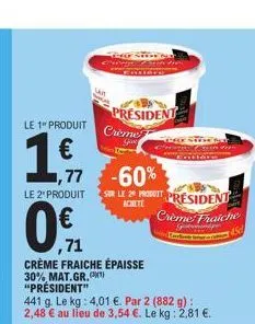 le 1 produit  1,51  le 2" produit  1,77 -60% sur le 29 pt président  crème fraiche  bline 45  ,71  crème fraiche épaisse 30% mat.gr. "président"  441 g. le kg: 4,01 €. par 2 (882 g): 2,48 € au lieu de