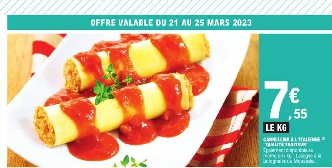 offre valable du 21 au 25 mars 2023  77€  55  le kg  cannelloni à l'italienne "qualité traiteur" également disponible au même prix kg: lasagne à la bolognaise ou moussaka. 