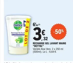 dettol  recharge no-touch  for  mu  lot de  6,651)  3  ,32  -50%  recharge gel lavant mains "dettol"  variété aloe vera 2 x 250 ml (500ml). le l: 6,64 €. 