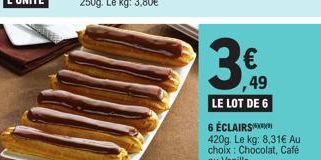 ,49  LE LOT DE 6  6 ÉCLAIRS  420g. Le kg: 8,31€ Au choix : Chocolat, Café ou Vanille. 