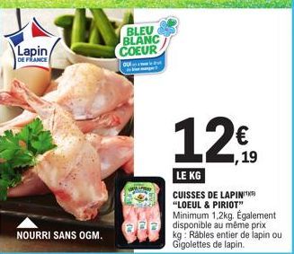 Lapin/  DE FRANCE  NOURRI SANS OGM.  BLEU BLANC COEUR  OU  UPA  € ,19  LE KG  CUISSES DE LAPINIT "LOEUL & PIRIOT"  Minimum 1,2kg. Également disponible au même prix kg Rábles entier de lapin ou Gigolet