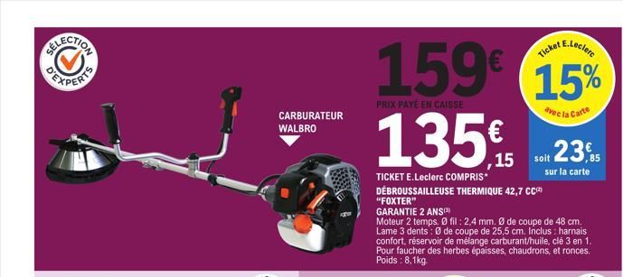 ELECTION  FELL  CARBURATEUR  WALBRO  Ticket E.Leclere  159€ 15%  PRIX PAYÉ EN CAISSE  avec la Carte  135€  TICKET E.Leclerc COMPRIS* DÉBROUSSAILLEUSE THERMIQUE 42,7 CC "FOXTER"  GARANTIE 2 ANS(3)  Mot