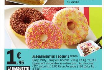 1€  €  ASSORTIMENT DE 4 DOONY'S  Rosy, Party, Pinky et Chocolat. 216 g. Le kg: 9,03 €. Également disponible au même prix: Au chocolat LA BARQUETTE 9,95€). (220 g)(Le kg: 8,86 €) ou Au sucre (196 g)(Le