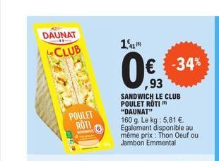 AZDI  DAUNAT  CLUB  POULET ROTI  11  (5)  € -34%  ,93  SANDWICH LE CLUB POULET ROTI ( "DAUNAT"  160 g. Le kg : 5,81 €. Egalement disponible au même prix: Thon Oeuf ou Jambon Emmental  