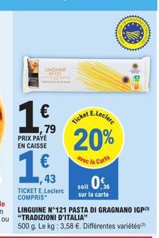 LINGUINE NOI  PRIX PAYÉ EN CAISSE  €  ,79  ,43  TICKET E.Leclerc COMPRIS*  Ticket E.Lecler 20%  avec la Carte  soit 0%  sur la carte  LINGUINE Nº121 PASTA DI GRAGNANO IGP "TRADIZIONI D'ITALIA"  500 g.