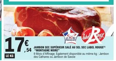 17€  le kg  label ouse  jambon sec supérieur salé au sel sec label rouge ,54 "montagne noire"  français  9 mois d'affinage. egalement disponible au même kg: jambon des cathares ou jambon de savoie 