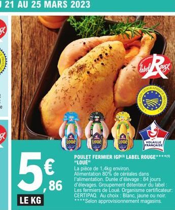 PROTE  5€  LE KG  Loue  Loué  Loue  POULET FERMIER IGP LABEL ROUGE***** "LOUE"  La pièce de 1,4kg environ. Alimentation 80% de céréales dans l'alimentation. Durée d'élevage: 84 jours  86 détenteur du 