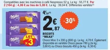 milka  milka  compatibles avec les machines à café nespresso 52 g. le kg : 55,77 €. par 2 (104 g): 4,06 € au lieu de 5,80 €. le kg: 39,04 €. différentes variétés  4,10  mitha  lot  3  biscuits "milka"