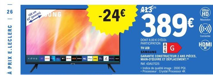 26  108 cm 43" (pouces)  JUNG  L  TOCS CO  -24€  &  413  389€  DONT 8,00 € D'ÉCO-PARTICIPATION  TV LED  SAMSUNG  GARANTIE CONSTRUCTEUR 2 ANS PIÈCES, MAIN-D'ŒUVRE ET DÉPLACEMENT.  Réf. 43AU7025  • Indi