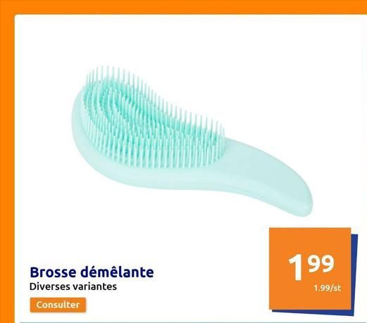 Brosse démêlante  Diverses variantes  Consulter  199  1.99/st  