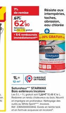 7%  de remise  1L=  12 m²  Résiste aux intempéries, taches, abrasion,  eau chlorée  679⁰0  6290  Saturateur, les 5L 1L gratuit  +5€ remboursés  immédiatement -20% GRATUIT  STARWAX  Seturateur BOIS EXT