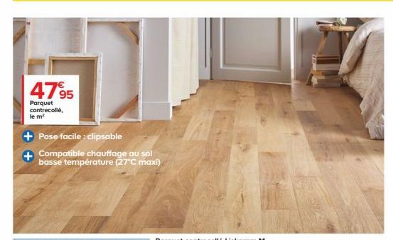 4795  Parquet contrecollé, le m²  Pose facile : clipsable  Compatible chauffage au sol basse température (27°C maxi) 