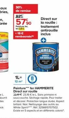 30%  de remise  82%  5790  peinture fer, les 2,5 l  +15€ rembourses  1l=  12 m²  direct sur la rouille : traitement antirouille inclus  hammerite  direct sur rouille brillant now  8  peinture*** fer h