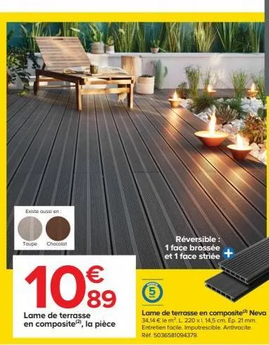 existe aussion:  taupe chocolat  10%  lame de terrasse en composite¹2), la pièce  réversible : 1 face brossée et 1 face striée  5  lame de terrasse en composite neva 34,14 € le m². l 220 x 1. 14,5 cm.