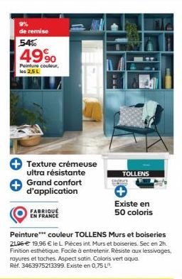 de remise  54%  4990  Peinture couleur, les 2.5 L  +Texture crémeuse  ultra résistante Grand confort d'application  FABRIQUÉ EN FRANCE  Peinture*** couleur TOLLENS Murs et boiseries 2196€ 19,96 € le L