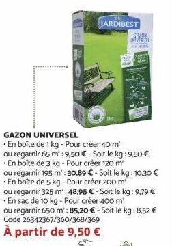 JARDIBEST  GAZON UNIVERSEL  En boîte de 1 kg - Pour créer 40 m²  Che  ou regarnir 65 m²: 9,50 € - Soit le kg: 9,50 € En boîte de 3 kg - Pour créer 120 m²  ou regarnir 195 m²: 30,89 € - Soit le kg: 10,