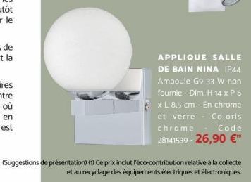APPLIQUE SALLE DE BAIN NINA IP44 Ampoule G9 33 W non fournie - Dim. H 14 x P 6 x L 8,5 cm - En chrome et verre Coloris chrome Code 28141539-26,90 €™  (Suggestions de présentation) (1) Ce prix inclut l