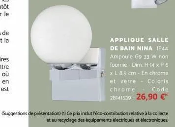 applique salle de bain nina ip44 ampoule g9 33 w non fournie - dim. h 14 x p 6 x l 8,5 cm - en chrome et verre coloris chrome code 28141539-26,90 €™  (suggestions de présentation) (1) ce prix inclut l