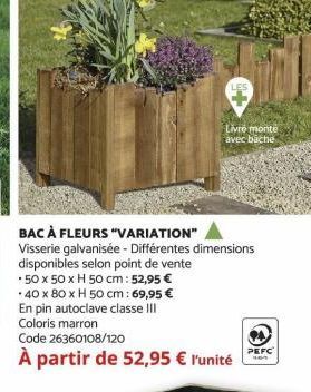 BAC À FLEURS "VARIATION"  Visserie galvanisée - Différentes dimensions disponibles selon point de vente *50 x 50 x H 50 cm: 52,95 € *40 x 80 x H 50 cm: 69,95 € En pin autoclave classe III Coloris marr