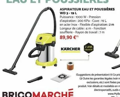 aspirateur eau et poussières  wd 3-19 l  2 ans  karcher garantie  puissance : 1000 w - pression  d'aspiration : 200 kpa - cuve : 19 l  en acier inox - flexible d'aspiration : 2 m longeur de cable: 4 m