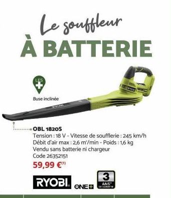 Le gouffleur Á BATTERIE  Buse inclinée  OBL 1820S  Tension: 18 V - Vitesse de soufflerie: 245 km/h Débit d'air max: 2,6 m/min - Poids: 1,6 kg Vendu sans batterie ni chargeur  Code 26352151  59,99 €  R