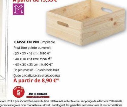 WERE AL ARE  CARANTIE 5%  CAISSE EN PIN Empilable Peut être peinte ou vernie 30 x 20 x 14 cm: 8,90 €"  40 x 30 x 14 cm: 11,90 € *40 x 30 x 23 cm: 14,90 €  En pin massif - Coloris bois brut Code 250382