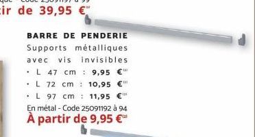 BARRE DE PENDERIE Supports métalliques avec vis invisibles L 47 cm 9,95 L 72 cm 10,95 € 11,95  L 97 cm  En métal - Code 25091192 à 94  À partir de 9,95 €¹  40 