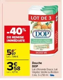 5⁹7  le l: 7,96 €  -40%  de remise immédiate  358  €  le l: 477 €  lot de 3  dop  dolche creme  provenc  3x250 ml  douche  dop  lat d'amande douce, lat végétal, vanille ou bonbon cola, 3x 250 ml 