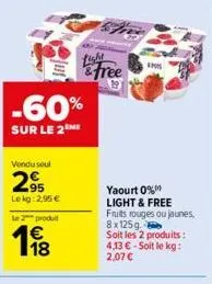 -60%  sur le 2 me  vendu soul  2,95  lekg: 2,95 €  le 2 produt  €  198  &free  yaourt 0%"  light & free fruits rouges ou jaunes, 8x125g  soit les 2 produits: 4,13 € - soit le kg: 2,07 € 