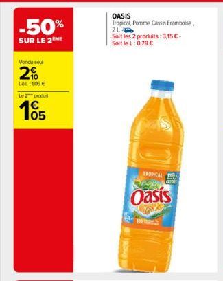 -50%  SUR LE 2 ME  Vendu seul  2%  LeL: 105 €  Le 2 produit  105  €  OASIS  Tropical, Pomme Cassis Framboise,  2L  Soit les 2 produits: 3,15 €-Soit le L: 0,79 €  TROPICAL  Oasis  