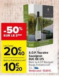 -50%  sur le 2 me  les 2 pour  20%o  40  soit la fontaine à vin  10% 0  blanc  +  touraine salviord  a.o.p. touraine sauvignon duc de lys  blanc ou a.o.p. bourguell rouge, fontaine à vin 3l  vendu seu