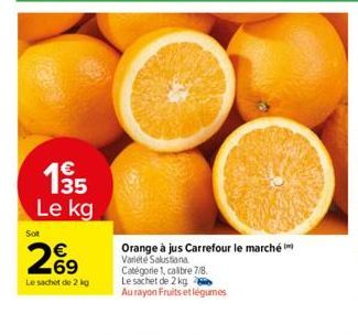 135  Le kg  Sot  69  Le sachet de 2 kg  Orange à jus Carrefour le marché Varieté Salustiana. Catégorie 1, calibre 7/8.  Le sachet de 2 kg  Au rayon Fruits et légumes 