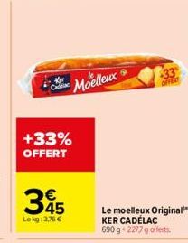 +33% OFFERT  Moelleux  345  €  Le kg: 3,76 €  33 OFFERT  Le moelleux Original KER CADÉLAC 690 g +2277 g offerts. 