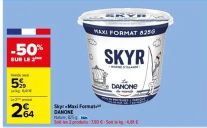 -50%  sur le 2 me  vendu seul  599  lokg: 641€  le 2 produt  264  maxi format 825g  skyr «maxi format danone nature, 825 g.  soit les 2 produits: 7,93 € - soit le kg: 4,81 €  skyr  -inspire islande  d