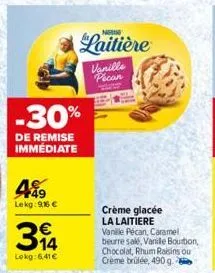 449  lekg:9,16 €  -30%  de remise immediate  314  lokg:6,41€  n  laitière  vanille pecan  crème glacée  la laitiere vanille pécan, caramel beurre sale, vanille bourbon, chocolat, rhum raisins ou crème