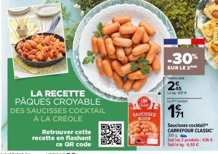 LA RECETTE PÂQUES CROYABLE  DES SAUCISSES COCKTAIL À LA CRÉOLE  Retrouver cette recette en flashant  ce QR code  Classe  SAUCISSES  LOOTAL  -30%  SUR LE 2 ME  Vendu soul  245  Le kg:807 €  Le 2 produt