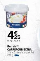burrata  145  lokg: 2125 €  burrata  carrefour extra 21% mg dans le produit fin 200 g 