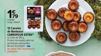 199  La bote Lokg: 994 €  12 Canelés  de Bordeaux CARREFOUR EXTRA La boite de 180 g  Produit décongelé selon les techniques appropriées Ne pas recongeler Au rayon Pain-viennoiserie patisserie 