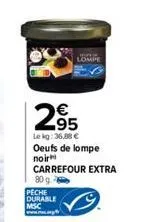 lompe  €  295  lekg: 36,88 € oeufs de lompe  noir  carrefour extra  80 g  peche durable msc www.mw.to 