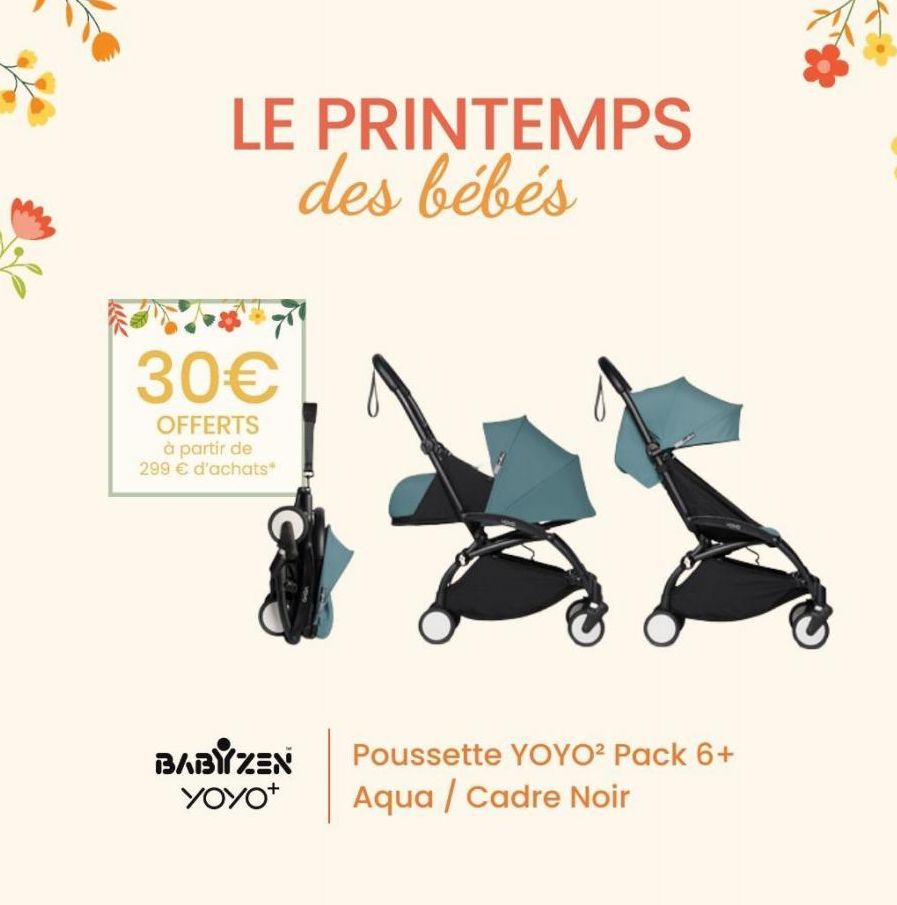 LE PRINTEMPS des bébés  30€  OFFERTS à partir de 299 € d'achats*  BABYZEN YOYO+  Poussette YOYO² Pack 6+  Aqua / Cadre Noir  