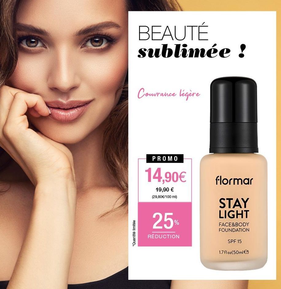 *Quantité limitée  BEAUTÉ sublimée !  Couvrance légère  PROMO  14,90€  19,90 € (29,80 €/100 ml)  25%  RÉDUCTION  flormar  STAY LIGHT  FACE&BODY FOUNDATION  SPF 15  1.7 floz(50ml)  