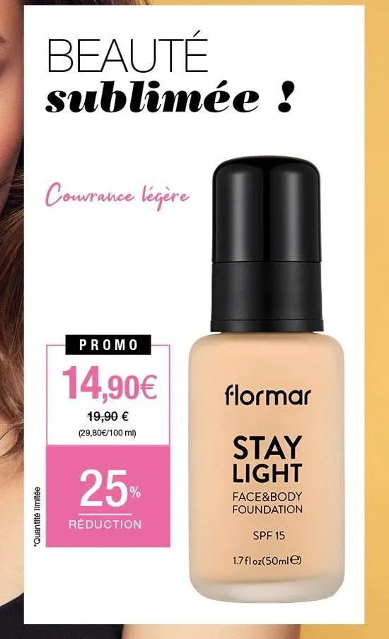 *quantité limitée  beauté sublimée !  couvrance légère  promo  14,90€  19,90 € (29,80 €/100 ml)  25%  réduction  flormar  stay light  face&body foundation  spf 15  1.7 floz(50ml)  