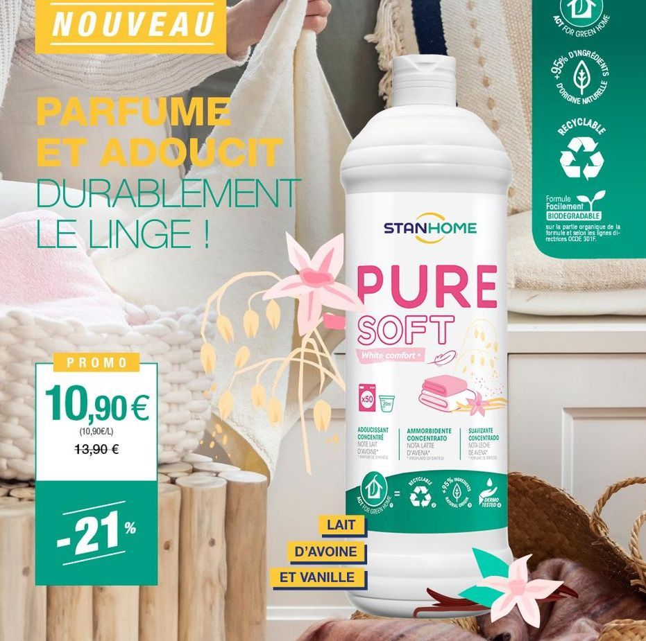 NOUVEAU  20  PARFUME  ET ADDUCIT DURABLEMENT LE LINGE !  PROMO  10,90 €  (10,90€/L) 13,90 €  -21%  PURE SOFT  White comfort.  LAIT  D'AVOINE  ET VANILLE  STANHOME  Ⓡ  ADOUCISSANT CONCENTRE NOTE LAIT D